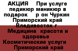 АКЦИЯ!!! При услуге педикюр-маникюр в подарок!!! р-он Чуркин - Приморский край, Владивосток г. Медицина, красота и здоровье » Косметические услуги   . Приморский край,Владивосток г.